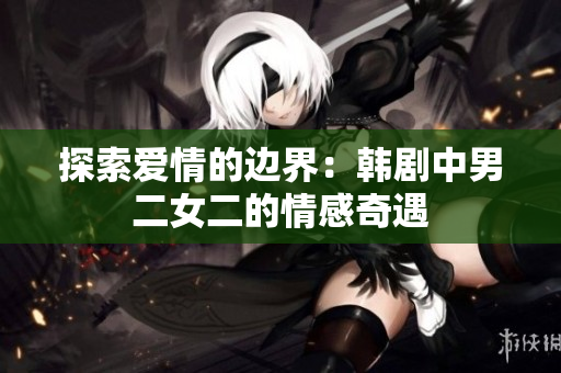 探索愛情的邊界：韓劇中男二女二的情感奇遇