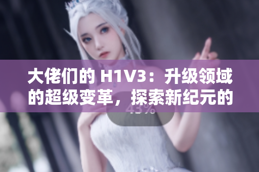 大佬們的 H1V3：升級(jí)領(lǐng)域的超級(jí)變革，探索新紀(jì)元的可能性