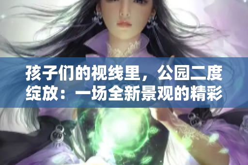 孩子們的視線里，公園二度綻放：一場(chǎng)全新景觀的精彩呈現(xiàn)