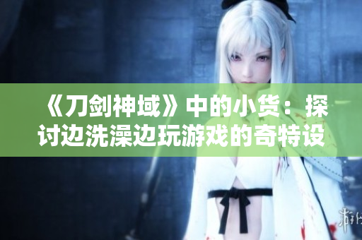 《刀劍神域》中的小貨：探討邊洗澡邊玩游戲的奇特設(shè)定