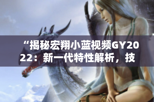 “揭秘宏翔小藍視頻GY2022：新一代特性解析，技術(shù)創(chuàng)新引領(lǐng)行業(yè)潮流！”