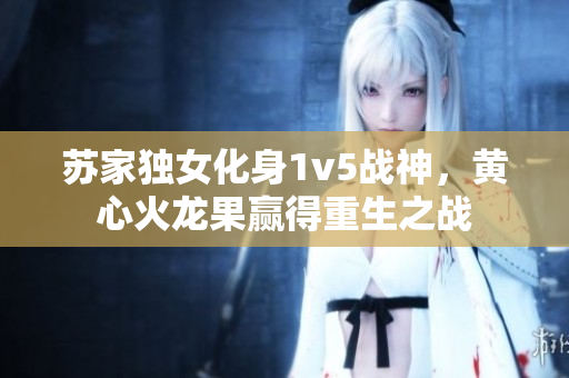 蘇家獨(dú)女化身1v5戰(zhàn)神，黃心火龍果贏得重生之戰(zhàn)