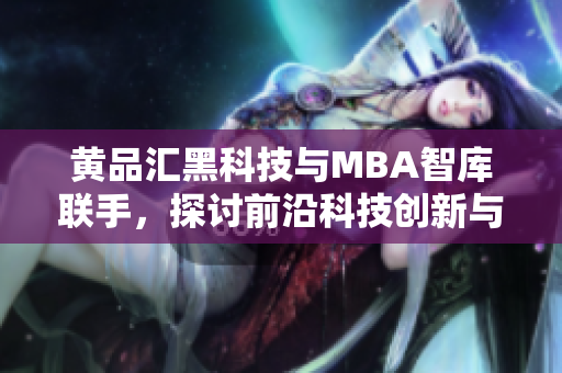 黃品匯黑科技與MBA智庫聯(lián)手，探討前沿科技創(chuàng)新與商業(yè)驅(qū)動(dòng)力
