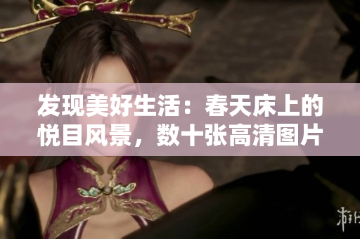 發(fā)現(xiàn)美好生活：春天床上的悅目風景，數(shù)十張高清圖片帶你賞心悅目