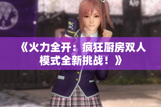 《火力全開：瘋狂廚房雙人模式全新挑戰(zhàn)！》