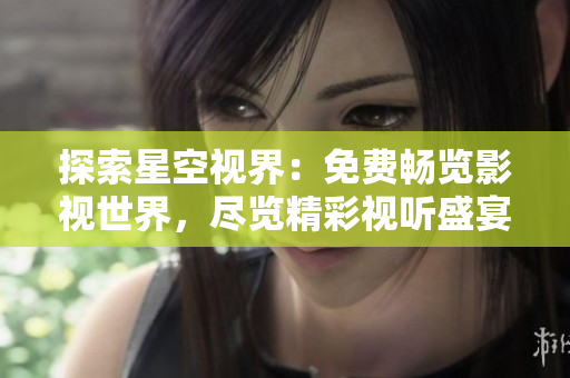探索星空視界：免費暢覽影視世界，盡覽精彩視聽盛宴