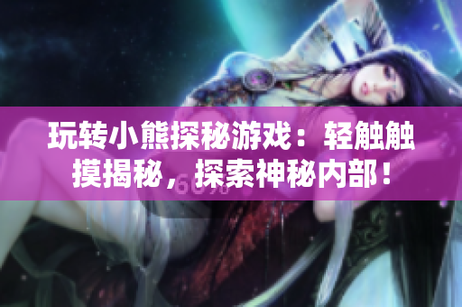 玩轉小熊探秘游戲：輕觸觸摸揭秘，探索神秘內(nèi)部！