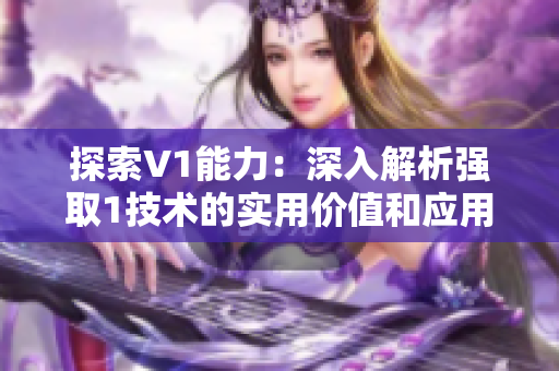 探索V1能力：深入解析強取1技術的實用價值和應用前景