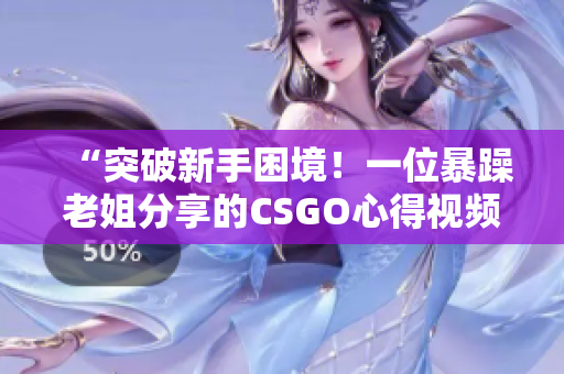 “突破新手困境！一位暴躁老姐分享的CSGO心得視頻”