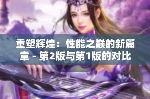 重塑輝煌：性能之巔的新篇章 - 第2版與第1版的對比