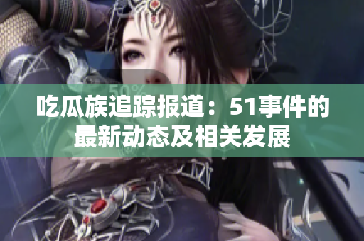 吃瓜族追蹤報道：51事件的最新動態(tài)及相關發(fā)展