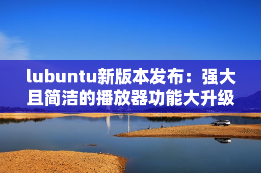 lubuntu新版本發(fā)布：強大且簡潔的播放器功能大升級