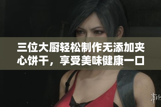 三位大廚輕松制作無添加夾心餅干，享受美味健康一口咬