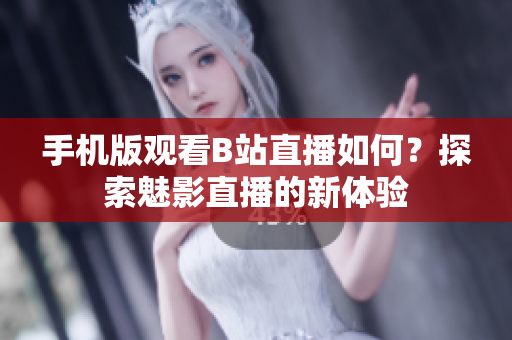 手機(jī)版觀看B站直播如何？探索魅影直播的新體驗(yàn)