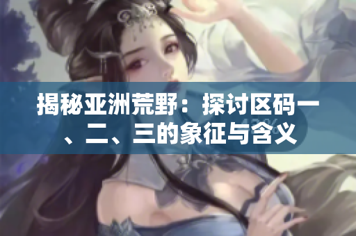 揭秘亞洲荒野：探討區(qū)碼一、二、三的象征與含義