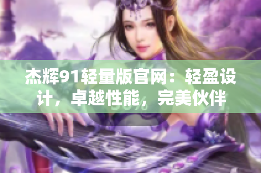 杰輝91輕量版官網(wǎng)：輕盈設(shè)計(jì)，卓越性能，完美伙伴