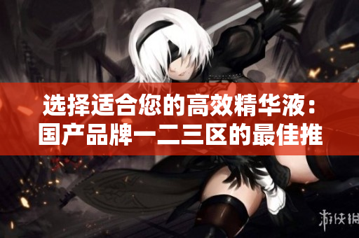 選擇適合您的高效精華液：國產品牌一二三區(qū)的最佳推薦名單