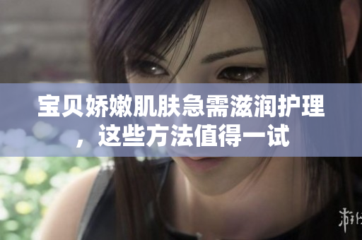 寶貝嬌嫩肌膚急需滋潤護(hù)理，這些方法值得一試