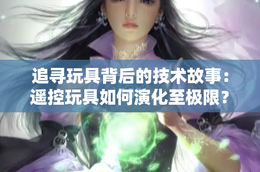 追尋玩具背后的技術(shù)故事：遙控玩具如何演化至極限？