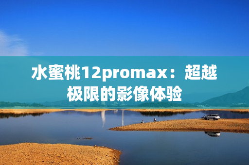 水蜜桃12promax：超越極限的影像體驗(yàn)