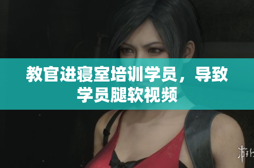 教官進寢室培訓學員，導致學員腿軟視頻