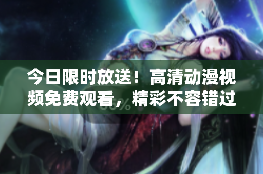 今日限時放送！高清動漫視頻免費觀看，精彩不容錯過