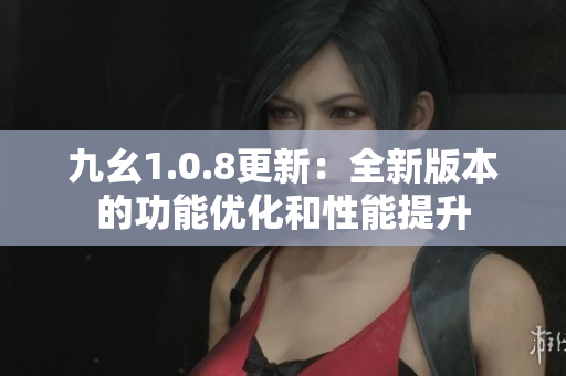 九幺1.0.8更新：全新版本的功能優(yōu)化和性能提升