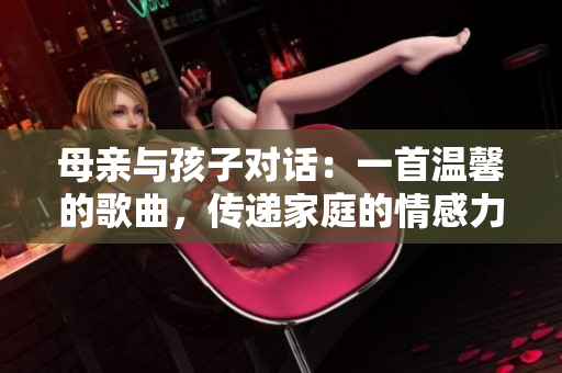 母親與孩子對(duì)話：一首溫馨的歌曲，傳遞家庭的情感力量