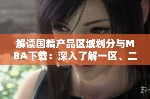 解讀國精產品區(qū)域劃分與MBA下載：深入了解一區(qū)、二區(qū)、三區(qū)
