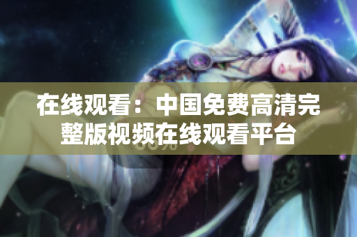 在線觀看：中國免費(fèi)高清完整版視頻在線觀看平臺