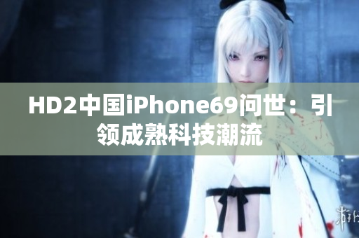 HD2中國iPhone69問世：引領成熟科技潮流