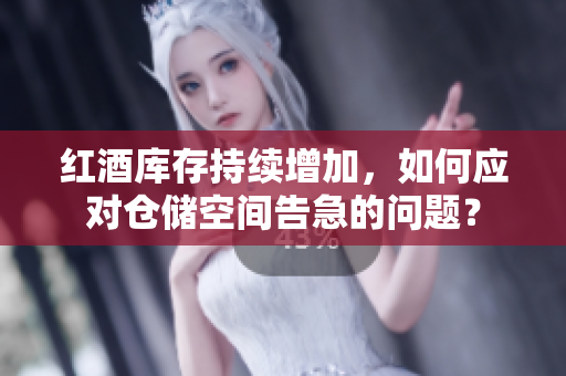 紅酒庫存持續(xù)增加，如何應對倉儲空間告急的問題？