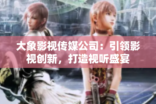 大象影視傳媒公司：引領(lǐng)影視創(chuàng)新，打造視聽盛宴