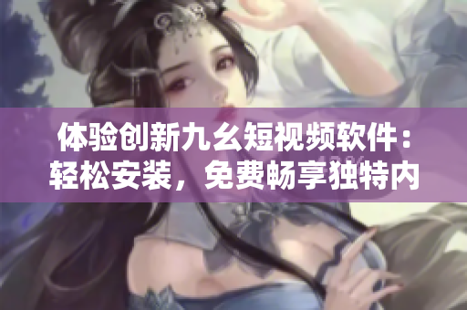 體驗(yàn)創(chuàng)新九幺短視頻軟件：輕松安裝，免費(fèi)暢享獨(dú)特內(nèi)容