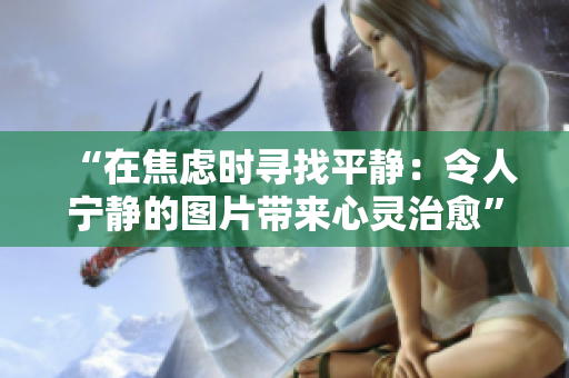 “在焦慮時尋找平靜：令人寧靜的圖片帶來心靈治愈”