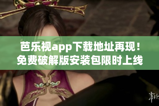芭樂視app下載地址再現(xiàn)！免費(fèi)破解版安裝包限時上線