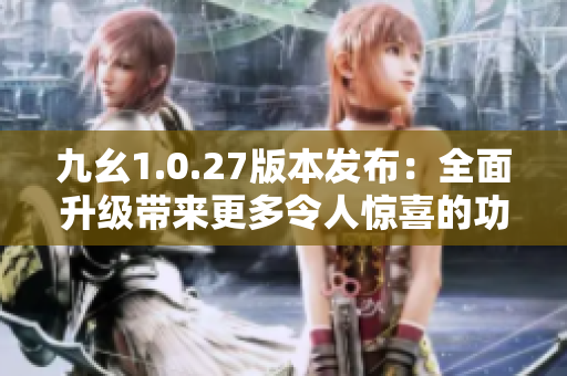 九幺1.0.27版本發(fā)布：全面升級帶來更多令人驚喜的功能