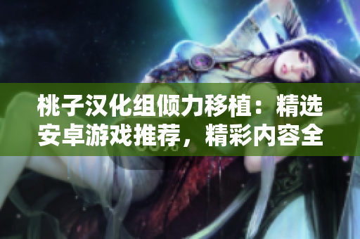 桃子漢化組傾力移植：精選安卓游戲推薦，精彩內(nèi)容全面搬至你的手機(jī)！