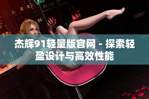 杰輝91輕量版官網(wǎng) - 探索輕盈設計與高效性能