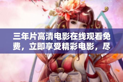 三年片高清電影在線觀看免費，立即享受精彩電影，盡在觀影樂！
