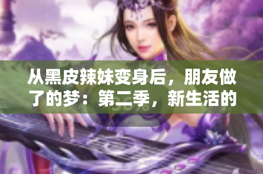 從黑皮辣妹變身后，朋友做了的夢：第二季，新生活的奇妙探索