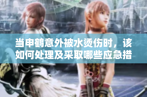 當(dāng)申鶴意外被水燙傷時(shí)，該如何處理及采取哪些應(yīng)急措施？
