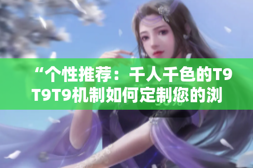 “個性推薦：千人千色的T9T9T9機制如何定制您的瀏覽體驗？”