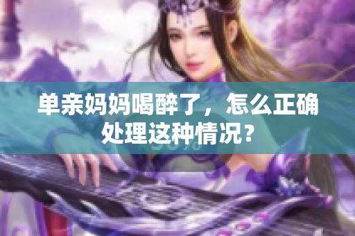 單親媽媽喝醉了，怎么正確處理這種情況？