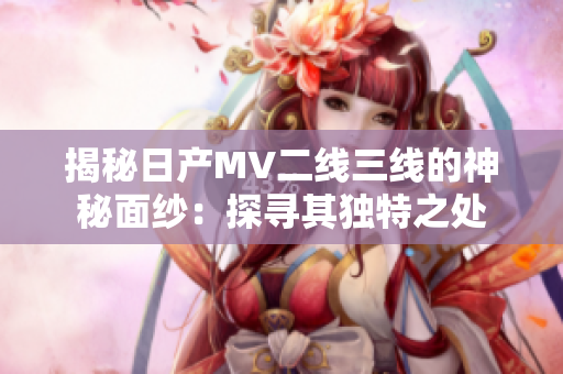 揭秘日產(chǎn)MV二線(xiàn)三線(xiàn)的神秘面紗：探尋其獨(dú)特之處