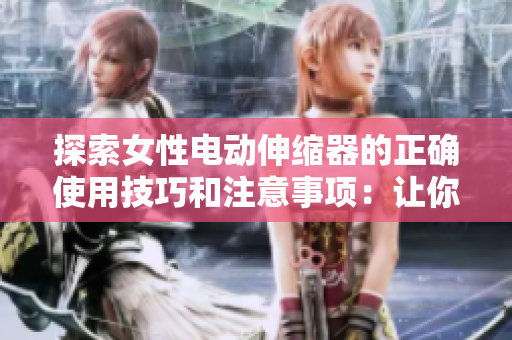 探索女性電動伸縮器的正確使用技巧和注意事項：讓你的體驗更加舒適與安全