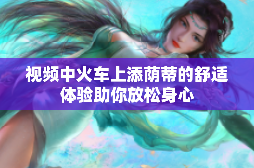 視頻中火車(chē)上添蔭蒂的舒適體驗(yàn)助你放松身心