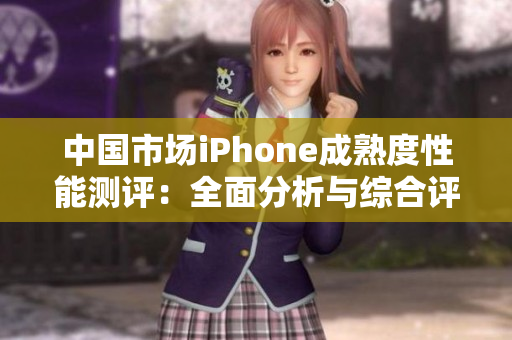 中國(guó)市場(chǎng)iPhone成熟度性能測(cè)評(píng)：全面分析與綜合評(píng)分