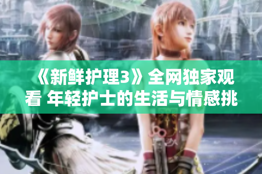 《新鮮護理3》全網(wǎng)獨家觀看 年輕護士的生活與情感挑戰(zhàn)