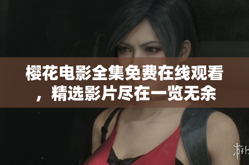 櫻花電影全集免費(fèi)在線觀看，精選影片盡在一覽無(wú)余